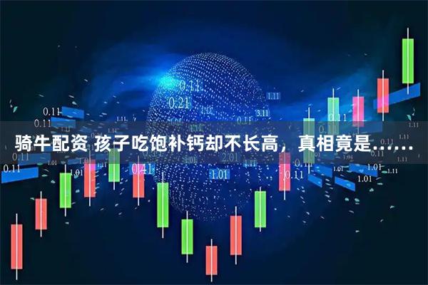 骑牛配资 孩子吃饱补钙却不长高，真相竟是……