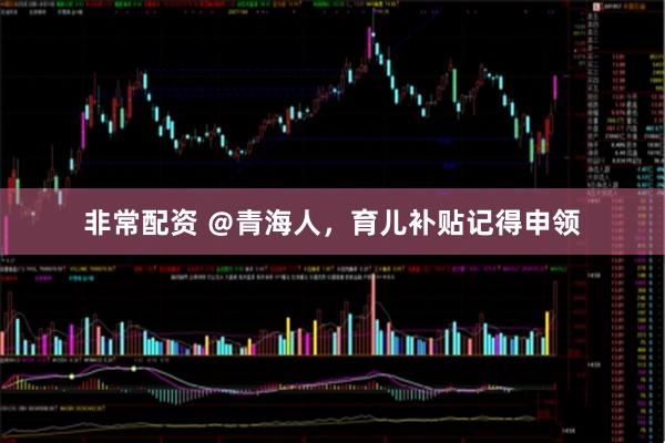 非常配资 ＠青海人，育儿补贴记得申领