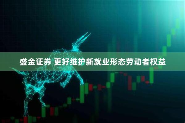 盛金证券 更好维护新就业形态劳动者权益