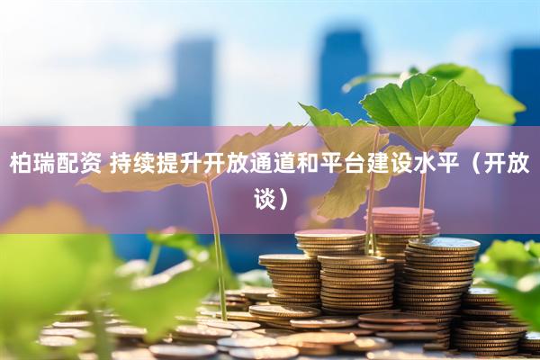 柏瑞配资 持续提升开放通道和平台建设水平（开放谈）