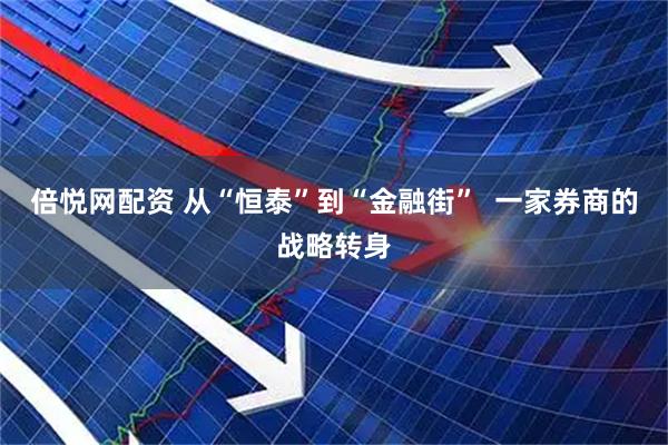 倍悦网配资 从“恒泰”到“金融街”  一家券商的战略转身