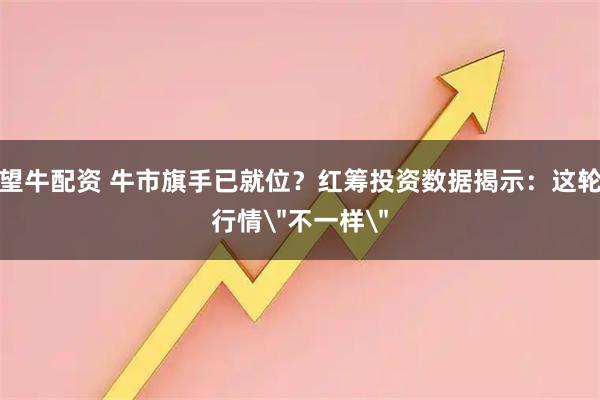 望牛配资 牛市旗手已就位？红筹投资数据揭示：这轮行情＂不一样＂