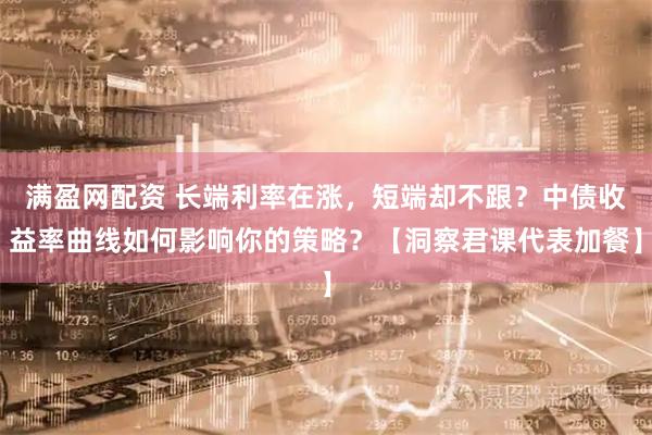 满盈网配资 长端利率在涨，短端却不跟？中债收益率曲线如何影响你的策略？【洞察君课代表加餐】