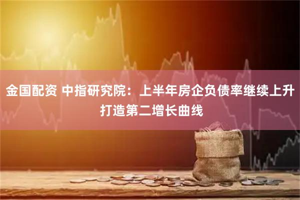 金国配资 中指研究院：上半年房企负债率继续上升 打造第二增长曲线
