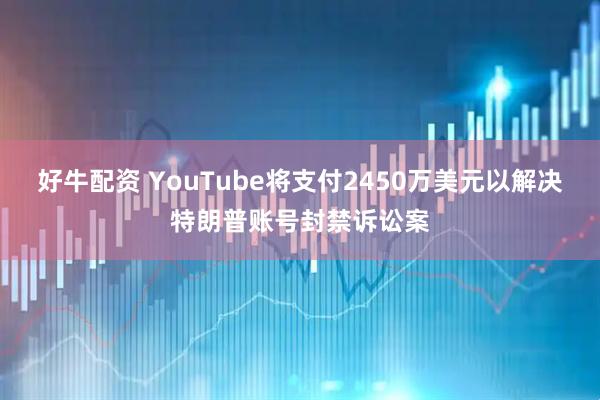 好牛配资 YouTube将支付2450万美元以解决特朗普账号封禁诉讼案