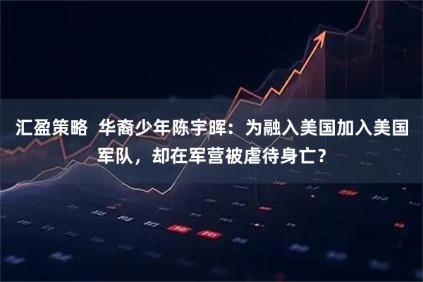 汇盈策略  华裔少年陈宇晖：为融入美国加入美国军队，却在军营被虐待身亡？