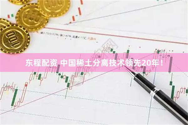 东程配资 中国稀土分离技术领先20年！