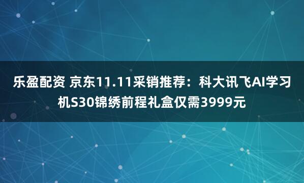 乐盈配资 京东11.11采销推荐：科大讯飞AI学习机S30锦绣前程礼盒仅需3999元