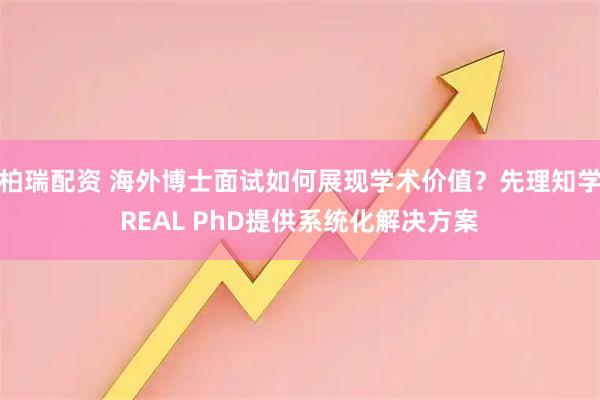 柏瑞配资 海外博士面试如何展现学术价值？先理知学REAL PhD提供系统化解决方案