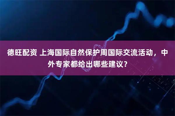 德旺配资 上海国际自然保护周国际交流活动，中外专家都给出哪些建议？