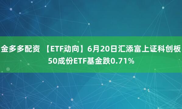 金多多配资 【ETF动向】6月20日汇添富上证科创板50成份ETF基金跌0.71%