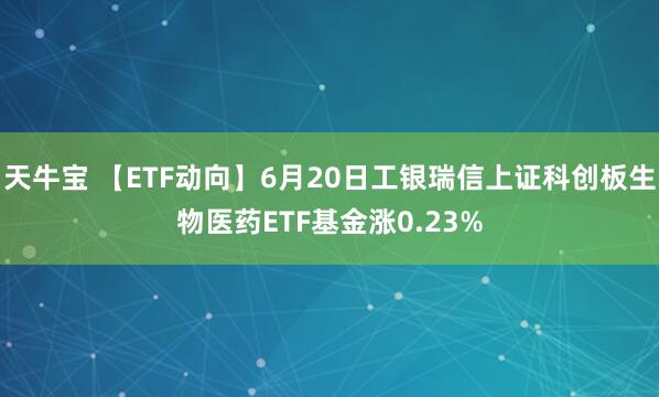 天牛宝 【ETF动向】6月20日工银瑞信上证科创板生物医药ETF基金涨0.23%