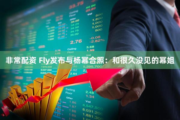 非常配资 Fly发布与杨幂合照：和很久没见的幂姐