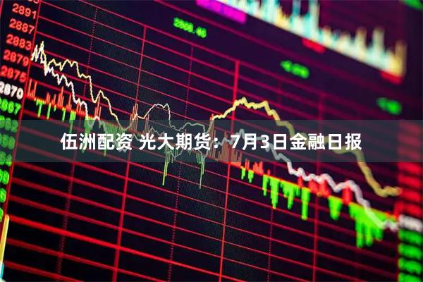伍洲配资 光大期货：7月3日金融日报
