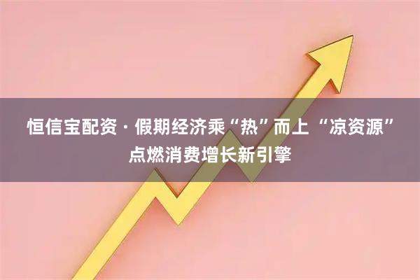 恒信宝配资 · 假期经济乘“热”而上 “凉资源”点燃消费增长新引擎
