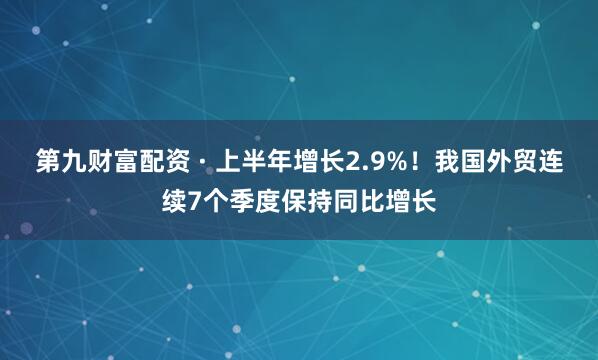 第九财富配资 · 上半年增长2.9%！我国外贸连续7个季度保持同比增长