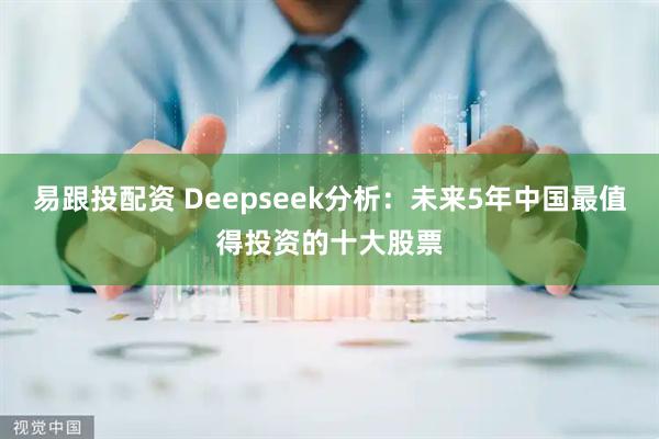 易跟投配资 Deepseek分析：未来5年中国最值得投资的十大股票