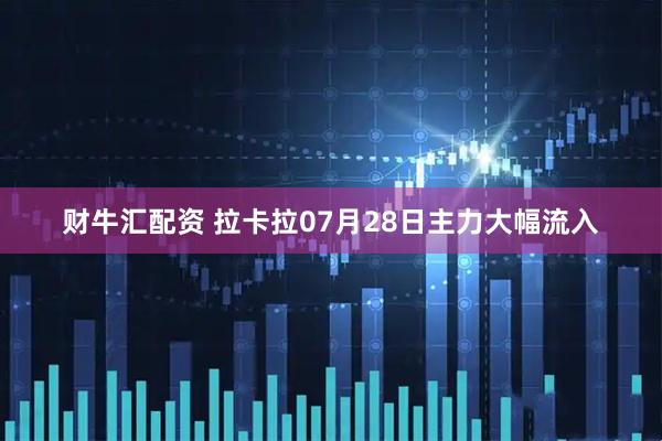 财牛汇配资 拉卡拉07月28日主力大幅流入