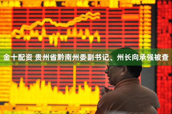 金十配资 贵州省黔南州委副书记、州长向承强被查