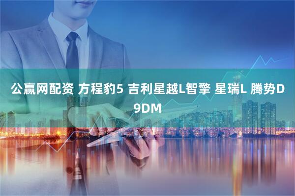 公赢网配资 方程豹5 吉利星越L智擎 星瑞L 腾势D9DM