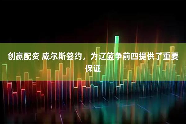 创赢配资 威尔斯签约，为辽篮争前四提供了重要保证