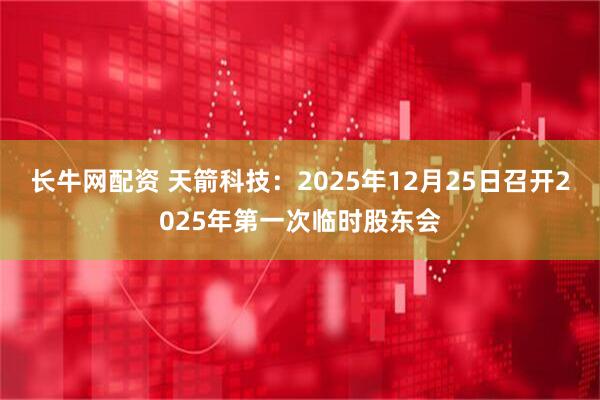 长牛网配资 天箭科技：2025年12月25日召开2025年第一次临时股东会